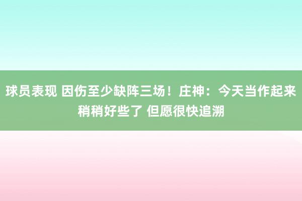 球员表现 因伤至少缺阵三场！庄神：今天当作起来稍稍好些了 但愿很快追溯