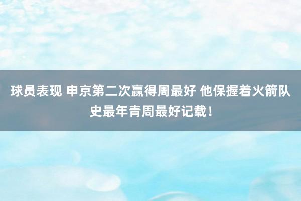 球员表现 申京第二次赢得周最好 他保握着火箭队史最年青周最好记载！