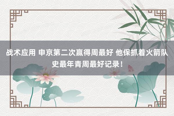 战术应用 申京第二次赢得周最好 他保抓着火箭队史最年青周最好记录！