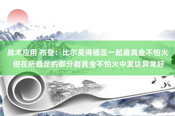 战术应用 布登：比尔莫得插足一起磨真金不怕火 但在所插足的部分磨真金不怕火中发达异常好