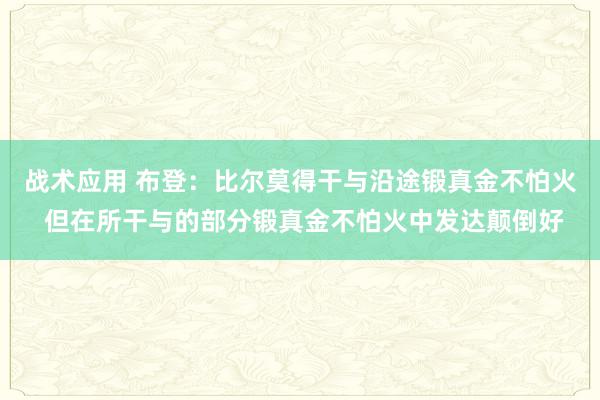 战术应用 布登：比尔莫得干与沿途锻真金不怕火 但在所干与的部分锻真金不怕火中发达颠倒好